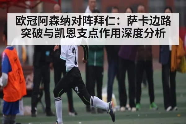 欧冠阿森纳对阵拜仁：萨卡边路突破与凯恩支点作用深度分析