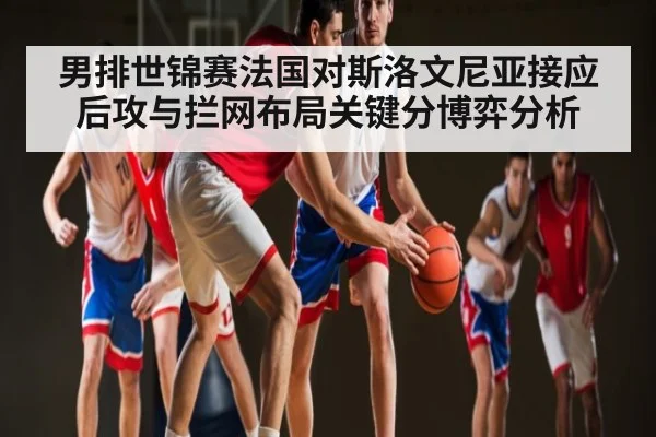 男排世锦赛法国对斯洛文尼亚接应后攻与拦网布局关键分博弈分析