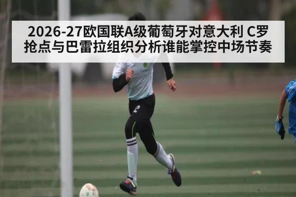2026-27欧国联A级葡萄牙对意大利 C罗抢点与巴雷拉组织分析谁能掌控中场节奏
